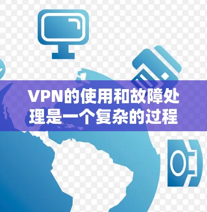 VPN的使用和故障处理是一个复杂的过程，需要从多个角度进行检查和管理。以下是一些常见的问题和解决方法