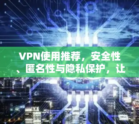 VPN使用推荐，安全性、匿名性与隐私保护，让数据更自由