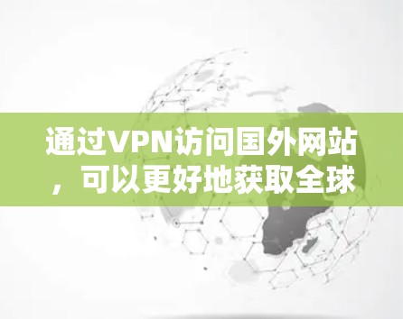 通过VPN访问国外网站,可以更好地获取全球信息,但需要注意以下几点 通过VPN访问国外网站,可以更好地获取全球信息,但需要注意以下几点