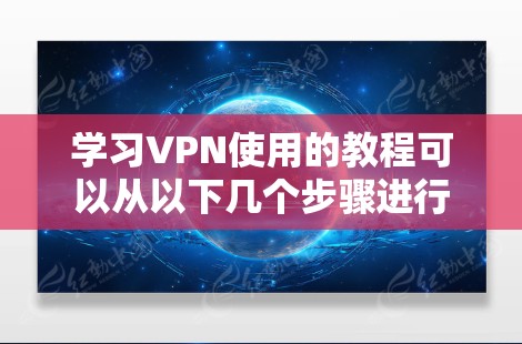 学习VPN使用的教程可以从以下几个步骤进行