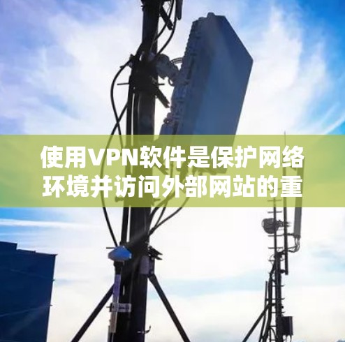 使用VPN软件是保护网络环境并访问外部网站的重要方法。以下是使用VPN软件的详细步骤