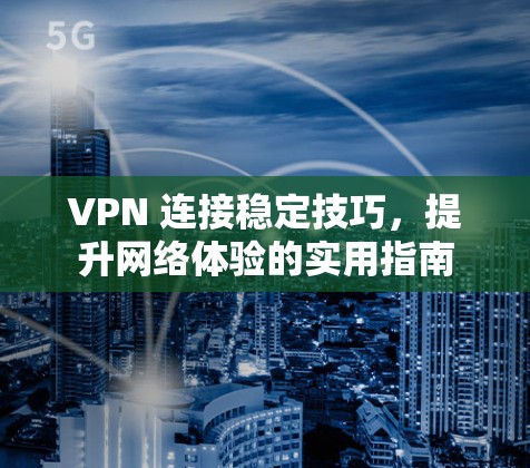 VPN 连接稳定技巧，提升网络体验的实用指南