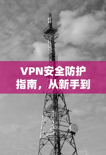 VPN安全防护指南,从新手到高手的实用技巧 VPN安全防护指南,从新手到高手的实用技巧