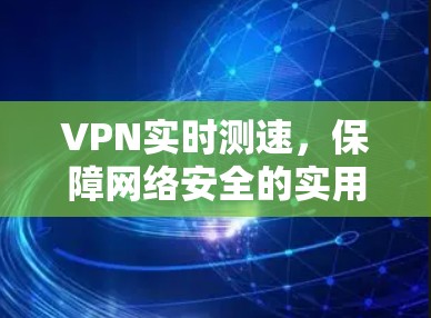 VPN实时测速,保障网络安全的实用工具 VPN实时测速,保障网络安全的实用工具