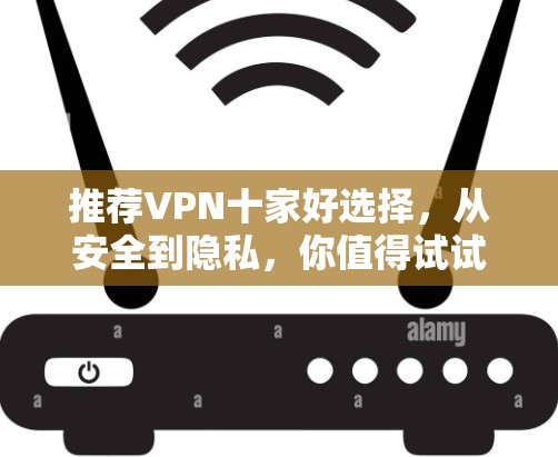 推荐VPN十家好选择,从安全到隐私,你值得试试! 推荐VPN十家好选择,从安全到隐私,你值得试试!