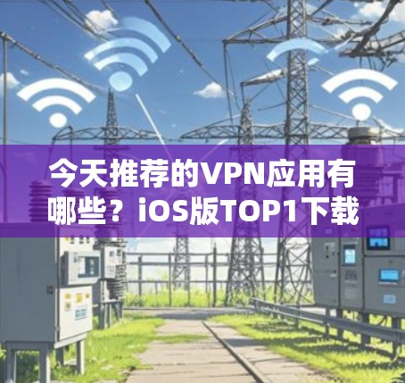 今天推荐的VPN应用有哪些？iOS版TOP1下载