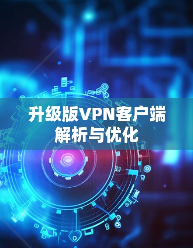 升级版VPN客户端解析与优化 升级版VPN客户端解析与优化