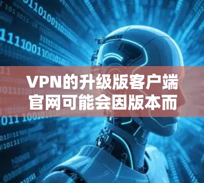 VPN的升级版客户端官网可能会因版本而异，因此建议您直接访问其官方官网或通过VPN平台的升级工具进行下载。以下是一些常见的VPN升级版客户端官网和使用步骤