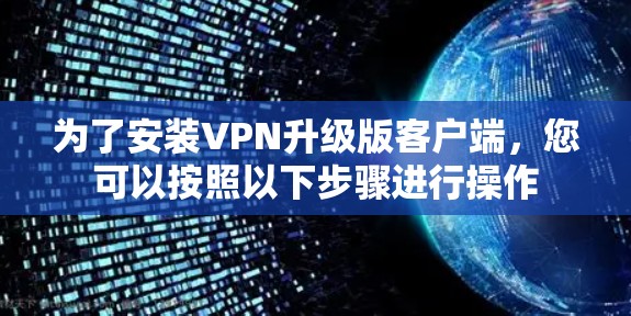 为了安装VPN升级版客户端,您可以按照以下步骤进行操作 为了安装VPN升级版客户端,您可以按照以下步骤进行操作