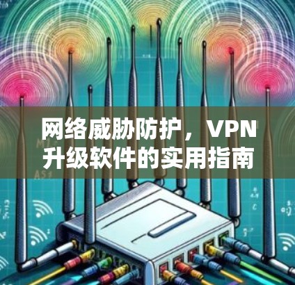 网络威胁防护,VPN升级软件的实用指南 网络威胁防护,VPN升级软件的实用指南