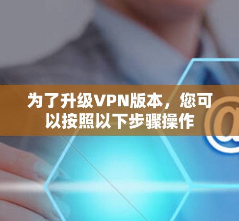 为了升级VPN版本,您可以按照以下步骤操作 为了升级VPN版本,您可以按照以下步骤操作