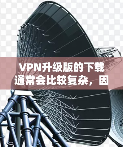 VPN升级版的下载通常会比较复杂,因为VPN软件需要经过严格的认证和安全检查。如果你是想升级现有VPN服务,建议你先确认你的VPN服务是否已经通过了相关的安全认证,然后再进行升级或升级配置 VPN升级版的下载通常会比较复杂,因为VPN软件需要经过严格的认证和安全检查。如果你是想升级现有VPN服务,建议你先确认你的VPN服务是否已经通过了相关的安全认证,然后再进行升级或升级配置