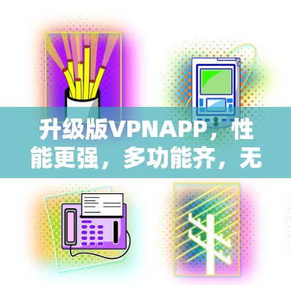 升级版VPNAPP,性能更强,多功能齐,无网络设备支持,离线使用更轻松 升级版VPNAPP,性能更强,多功能齐,无网络设备支持,离线使用更轻松