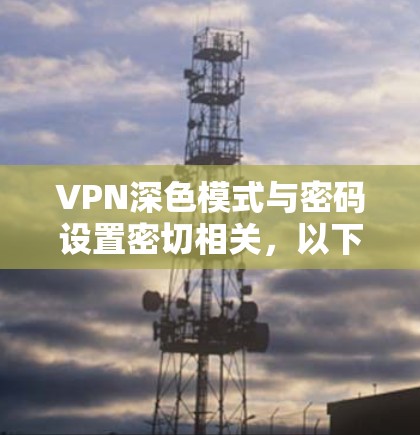 VPN深色模式与密码设置密切相关，以下是详细的步骤说明
