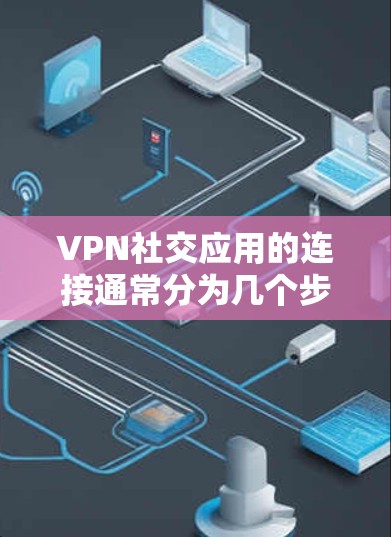 VPN社交应用的连接通常分为几个步骤 VPN社交应用的连接通常分为几个步骤