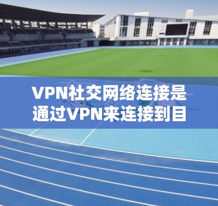 VPN社交网络连接是通过VPN来连接到目标服务器，通常涉及以下步骤