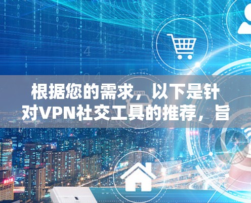 根据您的需求，以下是针对VPN社交工具的推荐，旨在满足您在使用VPN的同时建立和维护社交网络的需求