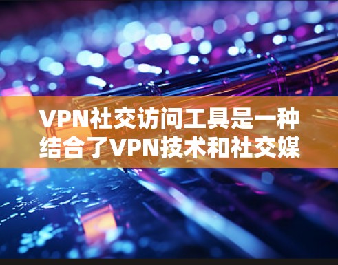 VPN社交访问工具是一种结合了VPN技术和社交媒体功能的工具，用户可以在这些工具中添加账号并使用特定的加密方式访问目标平台。以下是对该主题的分步解释