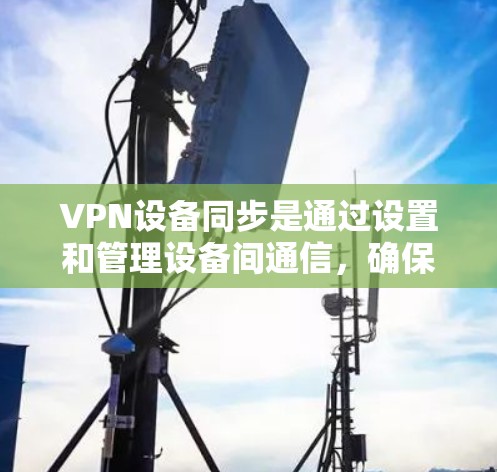 VPN设备同步是通过设置和管理设备间通信，确保用户能够方便地访问对方设备的网络和应用。以下是详细的步骤指南