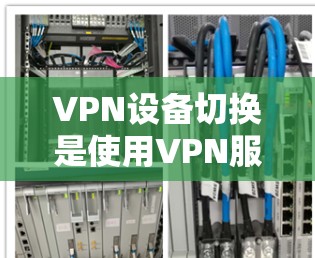 VPN设备切换是使用VPN服务时的重要步骤，以下是详细的VPN设备切换教程