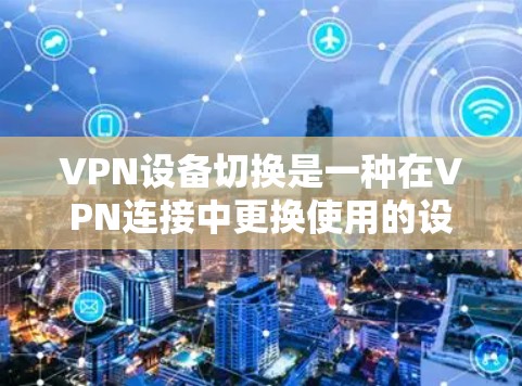 VPN设备切换是一种在VPN连接中更换使用的设备操作，旨在增加VPN的安全性。以下是一步步的指南，帮助您顺利完成设备切换