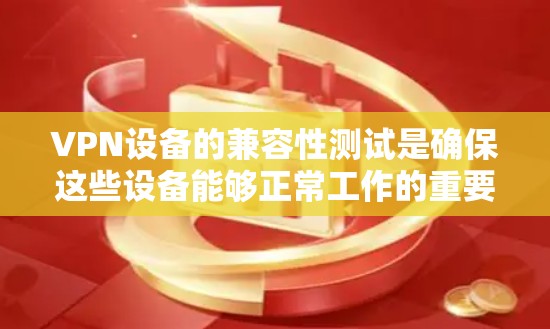 VPN设备的兼容性测试是确保这些设备能够正常工作的重要步骤。以下是对VPN设备兼容性测试的详细步骤和方法 VPN设备的兼容性测试是确保这些设备能够正常工作的重要步骤。以下是对VPN设备兼容性测试的详细步骤和方法