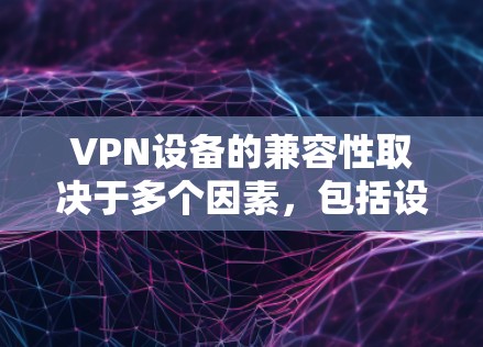VPN设备的兼容性取决于多个因素，包括设备的配置、防火墙设置、VPN协议支持、测试环境以及网络环境等。以下是一些关键因素