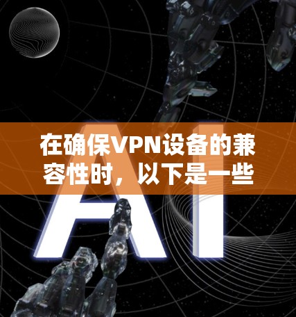 在确保VPN设备的兼容性时，以下是一些关键步骤和建议