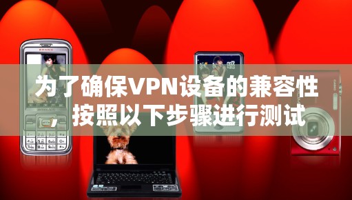 为了确保VPN设备的兼容性，按照以下步骤进行测试