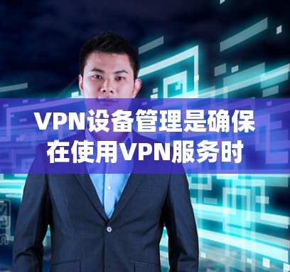 VPN设备管理是确保在使用VPN服务时设备安全和有效的管理过程。以下是一个系统性的步骤指南，帮助您逐步掌握VPN设备管理