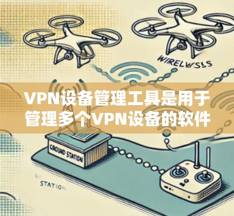 VPN设备管理工具是用于管理多个VPN设备的软件，帮助用户控制设备的配置、管理以及监控设备状态。以下是几种主要的VPN设备管理工具及其功能