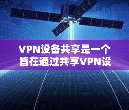 VPN设备共享是一个旨在通过共享VPN设备来降低成本和提高资源利用率的计划。以下是对该计划的详细分析和步骤指南 VPN设备共享是一个旨在通过共享VPN设备来降低成本和提高资源利用率的计划。以下是对该计划的详细分析和步骤指南