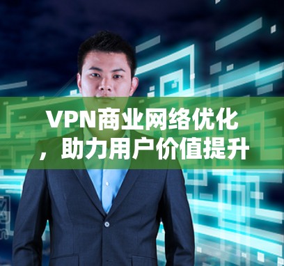 VPN商业网络优化，助力用户价值提升