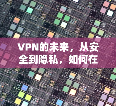 VPN的未来,从安全到隐私,如何在这个网络世界中保持你的隐私 VPN的未来,从安全到隐私,如何在这个网络世界中保持你的隐私