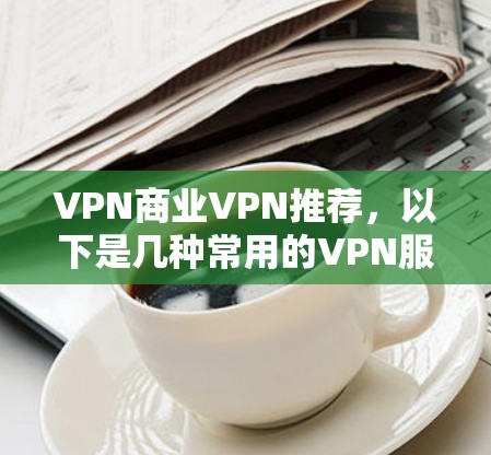 VPN商业VPN推荐,以下是几种常用的VPN服务类型及其推荐理由 VPN商业VPN推荐,以下是几种常用的VPN服务类型及其推荐理由