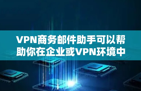 VPN商务邮件助手可以帮助你在企业或VPN环境中高效发送专业、安全的商务邮件。以下是一些使用VPN商务邮件助手的实用技巧和步骤