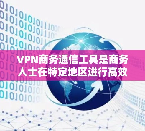 VPN商务通信工具是商务人士在特定地区进行高效、安全沟通和交易的工具。以下是对这些工具的详细分析和解决方案