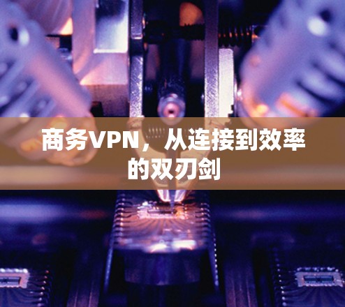 商务VPN,从连接到效率的双刃剑 商务VPN,从连接到效率的双刃剑