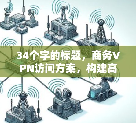 34个字的标题,商务VPN访问方案,构建高效安全网络 34个字的标题,商务VPN访问方案,构建高效安全网络