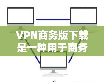 VPN商务版下载是一种用于商务人员在公司内部访问外部资源的网络服务。以下是一些提供VPN商务版下载的推荐