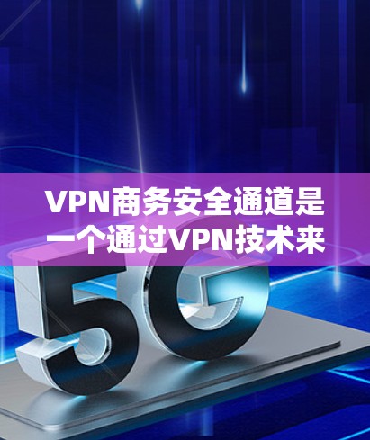 VPN商务安全通道是一个通过VPN技术来保护个人或机构数据的安全传输方式。以下是具体步骤和信息的总结 VPN商务安全通道是一个通过VPN技术来保护个人或机构数据的安全传输方式。以下是具体步骤和信息的总结