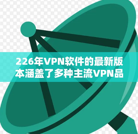 226年VPN软件的最新版本涵盖了多种主流VPN品牌，并提供了全面的功能支持，适合不同用户需求。以下是这些软件的详细信息