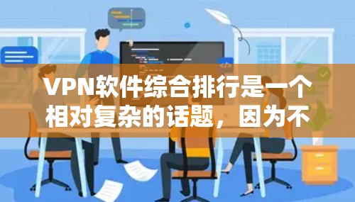 VPN软件综合排行是一个相对复杂的话题,因为不同的软件有不同的特点和功能。以下是一些常见的VPN软件排名,这些排名可能因平台、开发者和时间而变化,但可以概括一些主要的VPN软件及其特点 VPN软件综合排行是一个相对复杂的话题,因为不同的软件有不同的特点和功能。以下是一些常见的VPN软件排名,这些排名可能因平台、开发者和时间而变化,但可以概括一些主要的VPN软件及其特点