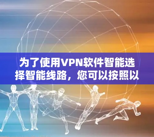为了使用VPN软件智能选择智能线路,您可以按照以下步骤进行 为了使用VPN软件智能选择智能线路,您可以按照以下步骤进行