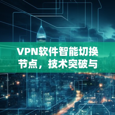VPN软件智能切换节点，技术突破与战略机遇