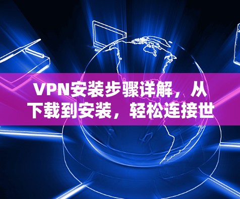 VPN安装步骤详解，从下载到安装，轻松连接世界
