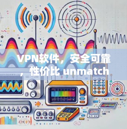 VPN软件，安全可靠，性价比 unmatched