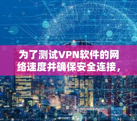 为了测试VPN软件的网络速度并确保安全连接，可以按照以下步骤进行