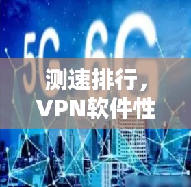 测速排行,VPN软件性能与测试指南 测速排行,VPN软件性能与测试指南