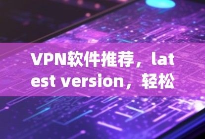 VPN软件推荐,latest version,轻松连接 anywhere VPN软件推荐,latest version,轻松连接 anywhere